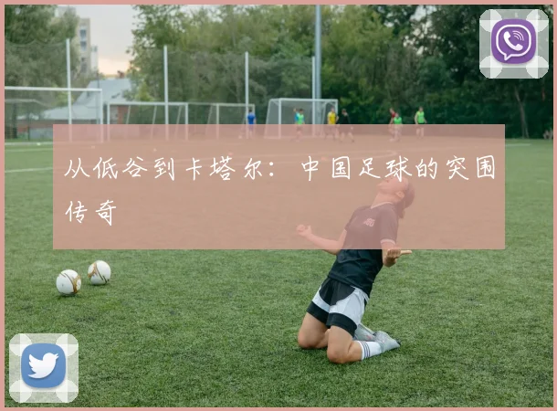 从低谷到卡塔尔：中国足球的突围传奇