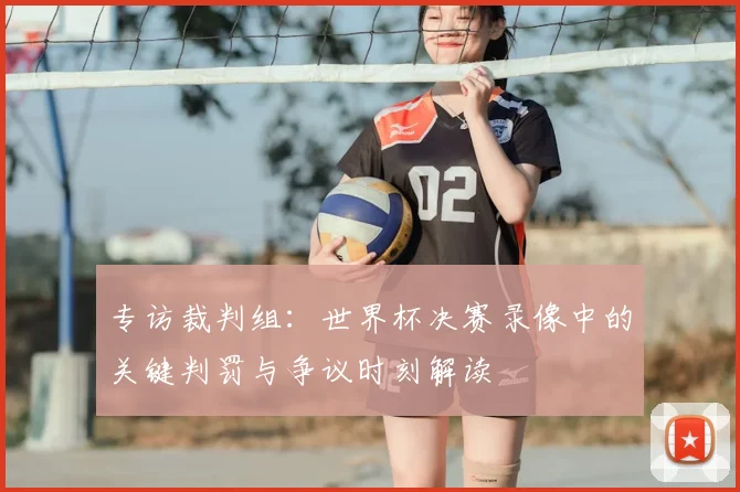 专访裁判组：世界杯决赛录像中的关键判罚与争议时刻解读