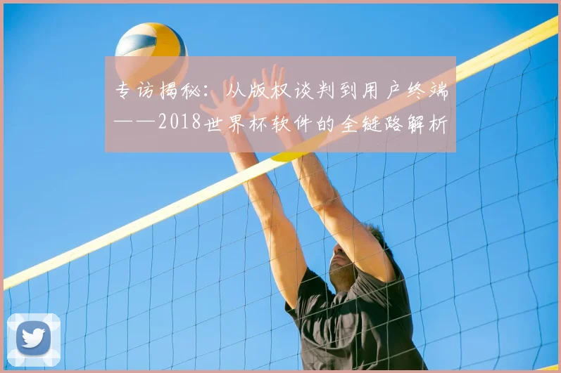 专访揭秘:从版权谈判到用户终端——2018世界杯软件的全链路解析