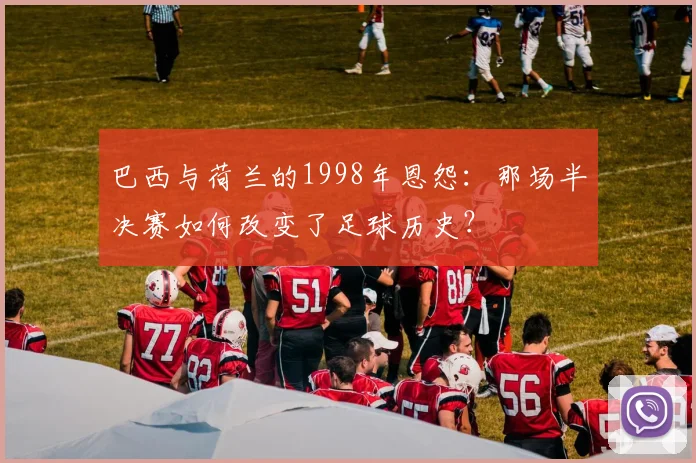 巴西与荷兰的1998年恩怨：那场半决赛如何改变了足球历史？