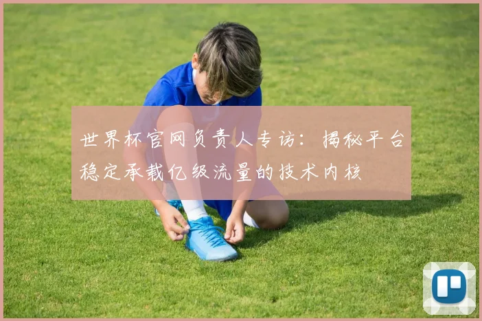 世界杯官网负责人专访：揭秘平台稳定承载亿级流量的技术内核