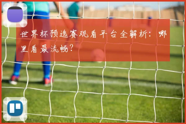 世界杯预选赛观看平台全解析：哪里看最流畅？