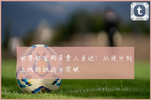 世界杯官网负责人亲述:从设计到上线的挑战与突破