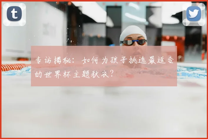专访揭秘：如何为孩子挑选最适合的世界杯主题秋衣？