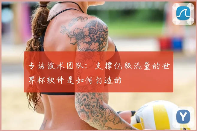 专访技术团队：支撑亿级流量的世界杯软件是如何打造的
