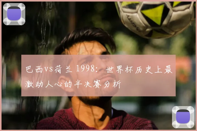巴西vs荷兰 1998：世界杯历史上最激动人心的半决赛分析
