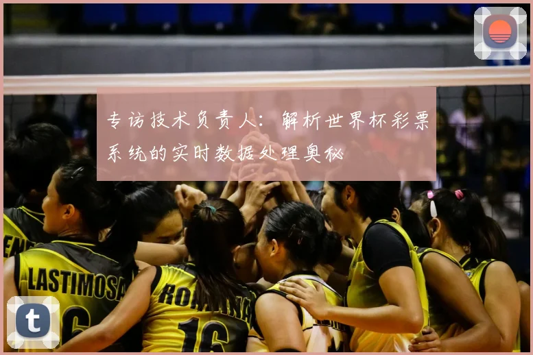 专访技术负责人：解析世界杯彩票系统的实时数据处理奥秘