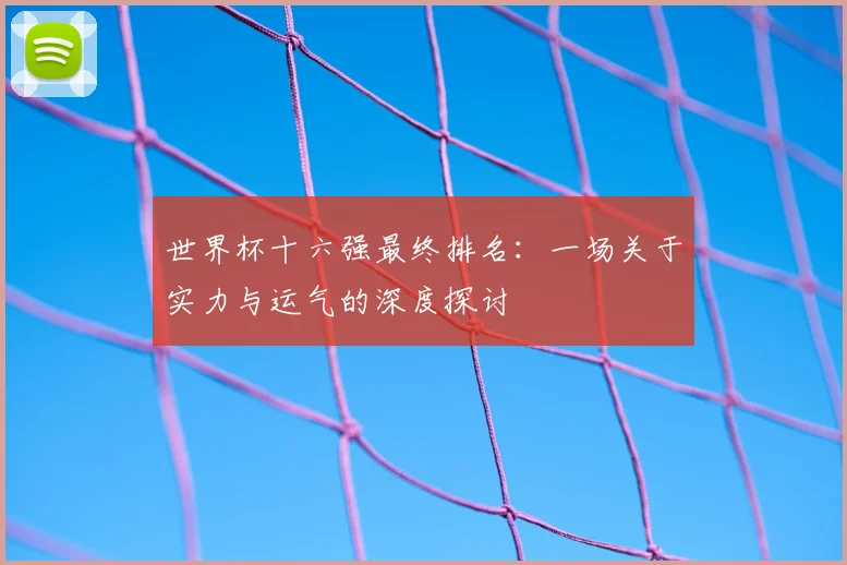 世界杯十六强最终排名：一场关于实力与运气的深度探讨