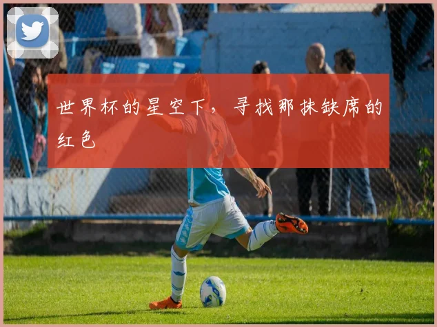 世界杯的星空下，寻找那抹缺席的红色