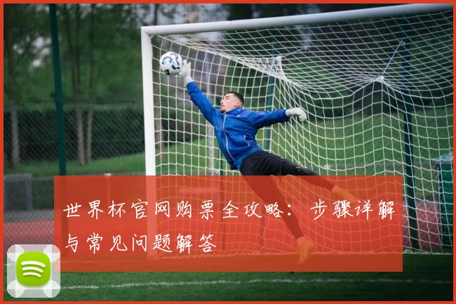 世界杯官网购票全攻略：步骤详解与常见问题解答