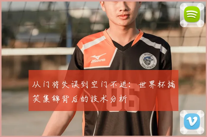 从门将失误到空门不进:世界杯搞笑集锦背后的技术分析