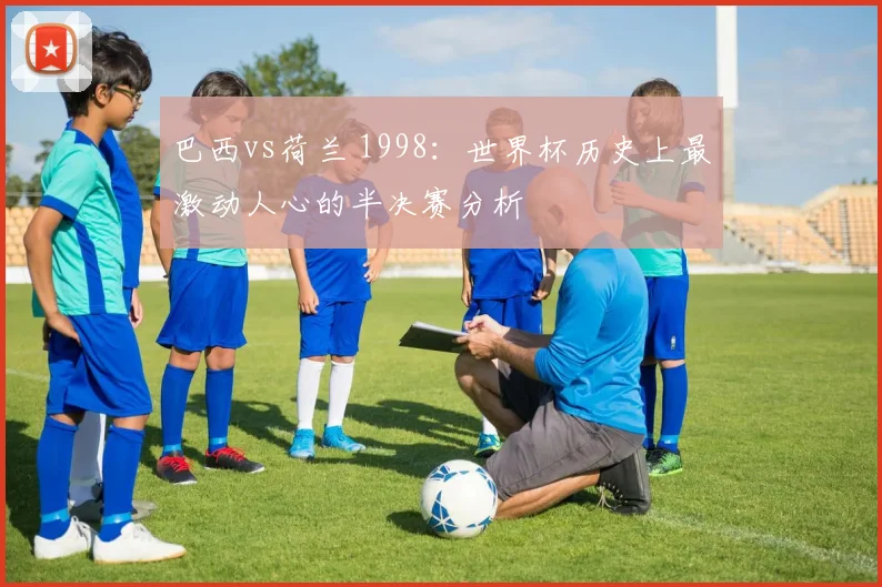 巴西vs荷兰 1998：世界杯历史上最激动人心的半决赛分析