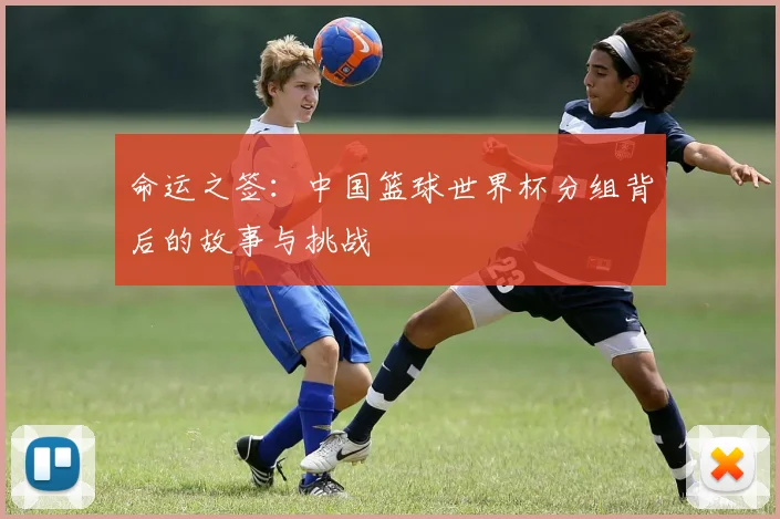 命运之签：中国篮球世界杯分组背后的故事与挑战