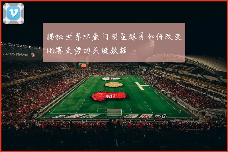 揭秘世界杯豪门明星球员如何改变比赛走势的关键数据