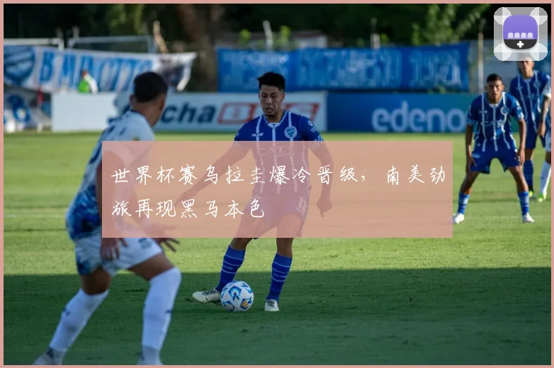 世界杯赛乌拉圭爆冷晋级，南美劲旅再现黑马本色